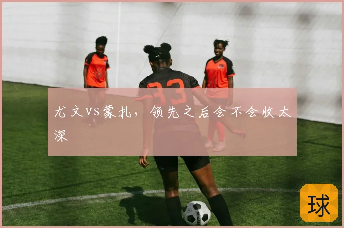 尤文vs蒙扎，领先之后会不会收太深